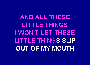 AND ALL THESE
LITTLE THINGS
IWON'T LET THESE
LITTLE THINGS SLIP
OUT OF MY MOUTH

g