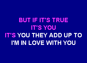 BUT IF IT'S TRUE
IT'S YOU

IT'S YOU THEY ADD UP TO
I'M IN LOVE WITH YOU