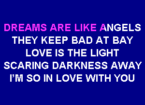 DREAMS ARE LIKE ANGELS
THEY KEEP BAD AT BAY
LOVE IS THE LIGHT
SCARING DARKNESS AWAY
PM SO IN LOVE WITH YOU