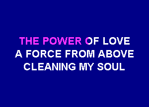 THE POWER OF LOVE
A FORCE FROM ABOVE
CLEANING MY SOUL