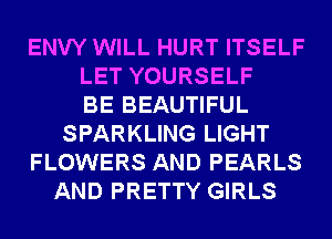 ENVY WILL HURT ITSELF
LET YOURSELF
BE BEAUTIFUL
SPARKLING LIGHT
FLOWERS AND PEARLS
AND PRETTY GIRLS