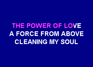 THE POWER OF LOVE
A FORCE FROM ABOVE
CLEANING MY SOUL