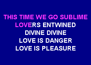 THIS TIME WE GO SUBLIME
LOVERS ENTWINED
DIVINE DIVINE
LOVE IS DANGER
LOVE IS PLEASURE