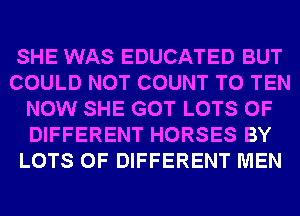 SHE WAS EDUCATED BUT
COULD NOT COUNT T0 TEN
NOW SHE GOT LOTS OF
DIFFERENT HORSES BY
LOTS OF DIFFERENT MEN