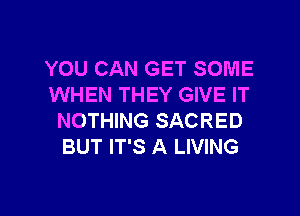 YOU CAN GET SOME
WHEN THEY GIVE IT

NOTHING SACRED
BUT IT'S A LIVING