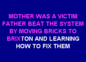 MOTHER WAS A VICTIM
FATHER BEAT THE SYSTEM
BY MOVING BRICKS T0
BRIXTON AND LEARNING
HOW TO FIX THEM