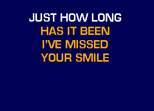 JUST HOW LONG
HAS IT BEEN
PVE MISSED

YOUR SMILE