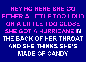 HEY HO HERE SHE G0
EITHER A LITTLE T00 LOUD
OR A LITTLE T00 CLOSE
SHE GOT A HURRICANE IN
THE BACK OF HER THROAT
AND SHE THINKS SHEAS
MADE OF CANDY