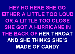 HEY HO HERE SHE G0
EITHER A LITTLE T00 LOUD
OR A LITTLE T00 CLOSE
SHE GOT A HURRICANE IN
THE BACK OF HER THROAT
AND SHE THINKS SHEAS
MADE OF CANDY