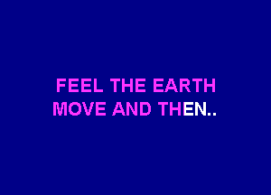 FEEL THE EARTH

MOVE AND THEN..