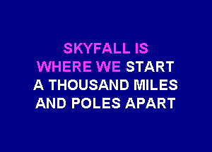 SKYFALL IS
WHERE WE START

A THOUSAND MILES
AND POLES APART