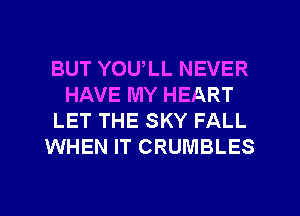 BUT YOU,LL NEVER
HAVE MY HEART
LET THE SKY FALL
WHEN IT CRUMBLES