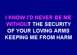 I KNOW PD NEVER BE ME
WITHOUT THE SECURITY
OF YOUR LOVING ARMS

KEEPING ME FROM HARM