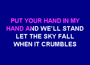 PUT YOUR HAND IN MY
HAND AND WELL STAND
LET THE SKY FALL
WHEN IT CRUMBLES