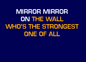 MIRROR MIRROR
ON THE WALL
WHO'S THE STRONGEST
ONE OF ALL