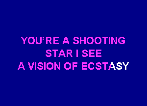 YOU,RE A SHOOTING

STAR I SEE
A VISION 0F ECSTASY