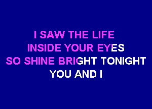 I SAW THE LIFE
INSIDE YOUR EYES
SO SHINE BRIGHT TONIGHT
YOU AND I