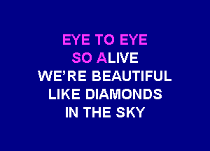 EYE TO EYE
SO ALIVE

WE'RE BEAUTIFUL
LIKE DIAMONDS
IN THE SKY