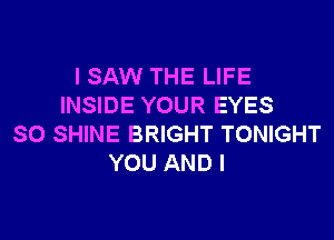 I SAW THE LIFE
INSIDE YOUR EYES
SO SHINE BRIGHT TONIGHT
YOU AND I