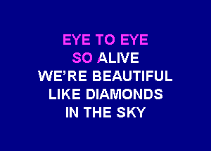 EYE TO EYE
SO ALIVE

WE'RE BEAUTIFUL
LIKE DIAMONDS
IN THE SKY