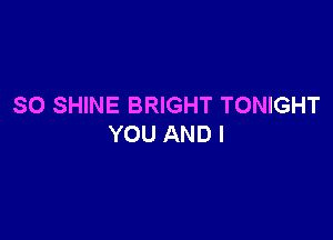 SO SHINE BRIGHT TONIGHT

YOU AND I