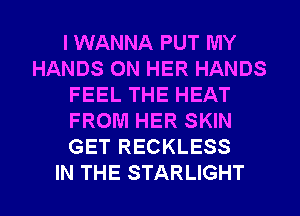 I WANNA PUT MY
HANDS ON HER HANDS
FEEL THE HEAT
FROM HER SKIN
GET RECKLESS
IN THE STARLIGHT