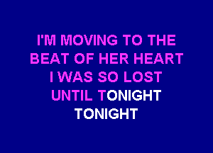 I'M MOVING TO THE
BEAT OF HER HEART

I WAS SO LOST
UNTIL TONIGHT
TONIGHT