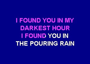 I FOUND YOU IN MY
DARKEST HOUR

I FOUND YOU IN
THE POURING RAIN