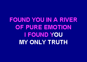 FOUND YOU IN A RIVER
OF PURE EMOTION

I FOUND YOU
MY ONLY TRUTH