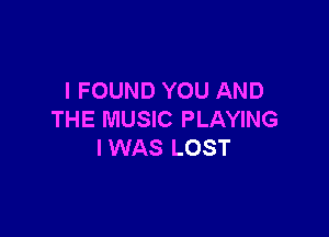 I FOUND YOU AND

THE MUSIC PLAYING
IWAS LOST