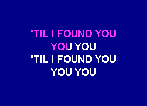 'TIL I FOUND YOU
YOU YOU

'TIL I FOUND YOU
YOU YOU