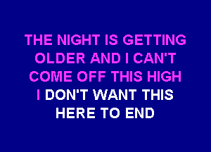 THE NIGHT IS GETTING
OLDER AND I CAN'T
COME OFF THIS HIGH
I DON'T WANT THIS
HERE TO END