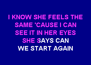 I KNOW SHE FEELS THE
SAME 'CAUSE I CAN
SEE IT IN HER EYES

SHE SAYS CAN
WE START AGAIN