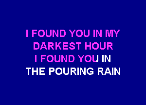 I FOUND YOU IN MY
DARKEST HOUR

I FOUND YOU IN
THE POURING RAIN