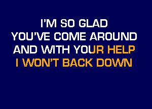 I'M SO GLAD
YOU'VE COME AROUND
AND WITH YOUR HELP

I WON'T BACK DOWN