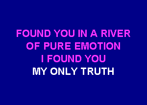 FOUND YOU IN A RIVER
OF PURE EMOTION

I FOUND YOU
MY ONLY TRUTH