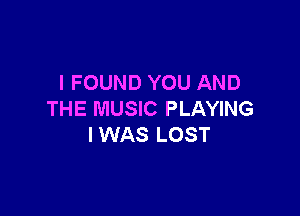 I FOUND YOU AND

THE MUSIC PLAYING
IWAS LOST