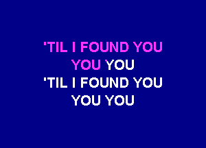 'TIL I FOUND YOU
YOU YOU

'TIL I FOUND YOU
YOU YOU