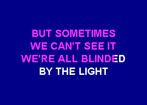 BUT SOMETIMES
WE CAN'T SEE IT
WE'RE ALL BLINDED
BY THE LIGHT