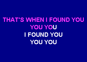 THAT'S WHEN I FOUND YOU
YOUYOU

I FOUND YOU
YOU YOU