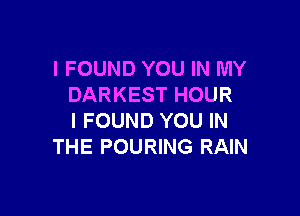 I FOUND YOU IN MY
DARKEST HOUR

I FOUND YOU IN
THE POURING RAIN