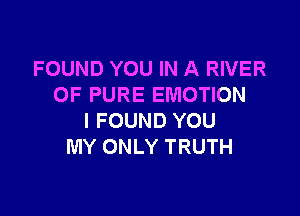 FOUND YOU IN A RIVER
OF PURE EMOTION

I FOUND YOU
MY ONLY TRUTH