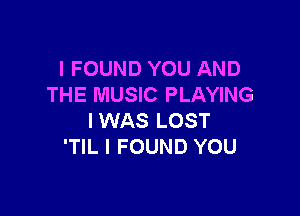 I FOUND YOU AND
THE MUSIC PLAYING

I WAS LOST
'TIL I FOUND YOU