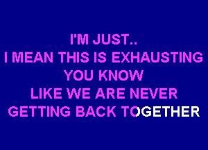 I'M JUST..
I MEAN THIS IS EXHAUSTING
YOU KNOW
LIKE WE ARE NEVER
GETTING BACK TOGETHER