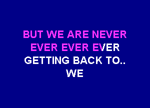 BUT WE ARE NEVER
EVER EVER EVER
GETTING BACK TO..
WE