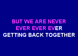 BUT WE ARE NEVER
EVER EVER EVER
GETTING BACK TOGETHER