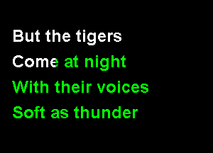 But the tigers
Come at night

With their voices
Soft as thunder