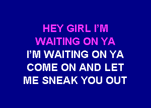 HEY GIRL PM
WAITING ON YA

PM WAITING ON YA
COME ON AND LET
ME SNEAK YOU OUT