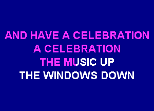 AND HAVE A CELEBRATION
A CELEBRATION
THE MUSIC UP
THE WINDOWS DOWN