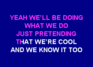 YEAH WELL BE DOING
WHAT WE DO
JUST PRETENDING
THAT WERE COOL
AND WE KNOW IT T00